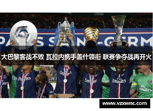 大巴黎客战不败 瓦拉内携手盖什领衔 联赛争夺战再开火