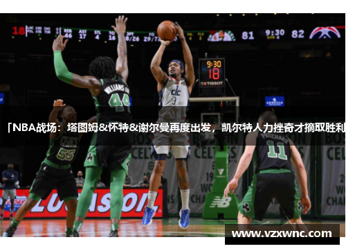 「NBA战场：塔图姆&怀特&谢尔曼再度出发，凯尔特人力挫奇才摘取胜利」